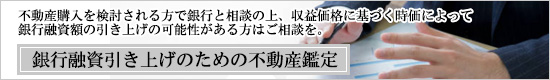 不動産購入を検討される方で、銀行と相談の上、収益価格に基づく時価によって銀行融資額の引き上げの可能性がある方はご相談ください。@銀行融資額引上げのための不動産鑑定